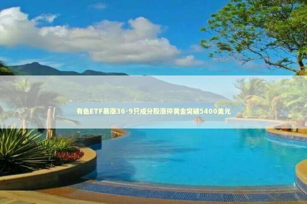 有色ETF暴涨36-9只成分股涨停黄金突破5400美元