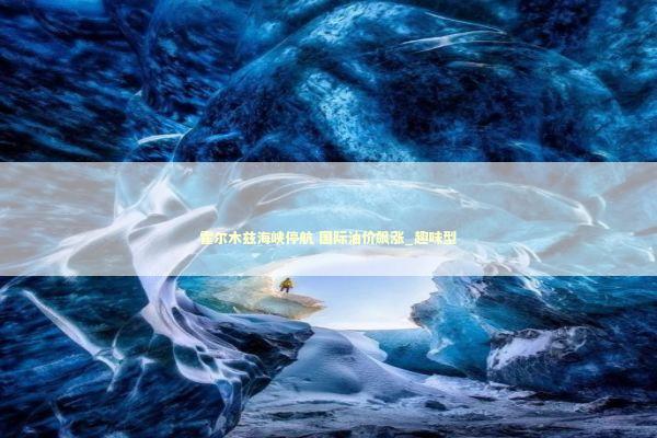 霍尔木兹海峡停航 国际油价飙涨_趣味型 新闻