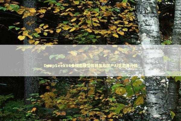 DeepSeekV4多模态模型即将发布国产AI生态再升级