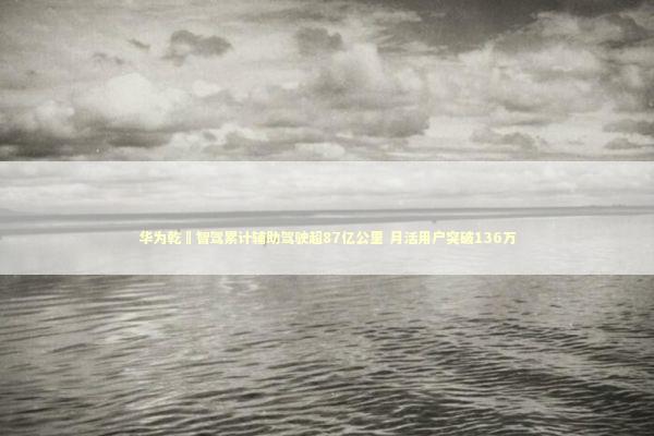 华为乾崑智驾累计辅助驾驶超87亿公里 月活用户突破136万 华为乾崑智驾累计辅助驾驶超87亿公里 月活用户突破136万 新闻