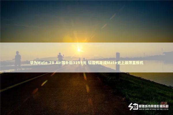 华为Mate 70 Air国补后3199元 轻盈机身成Mate史上最薄直板机