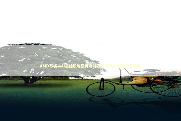 AMD苏姿丰AI基础设施没有万能芯片 异构计算成未来趋势 AMD苏姿丰AI基础设施没有万能芯片 异构计算成未来趋势 新闻
