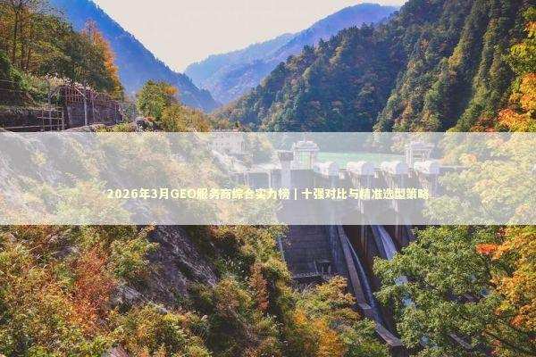 2026年3月GEO服务商综合实力榜｜十强对比与精准选型策略