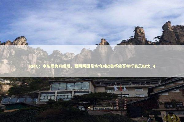 RMC：中东局势升级后，西阿两国足协均对欧美杯能否举行表示担忧_4 新闻