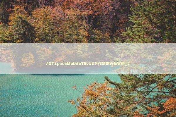 ASTSpaceMobileTELUS合作提供天基宽带_2