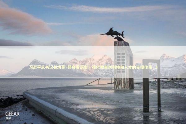 习近平总书记关切事·两会看落实｜强化教育对科技和人才的支撑作用_3