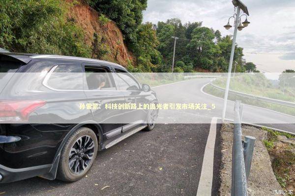 孙雷蒙：科技创新路上的追光者引发市场关注_5 新闻