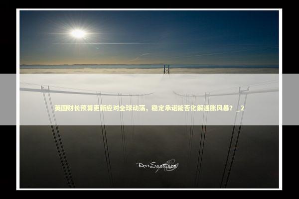 英国财长预算更新应对全球动荡，稳定承诺能否化解通胀风暴？_2